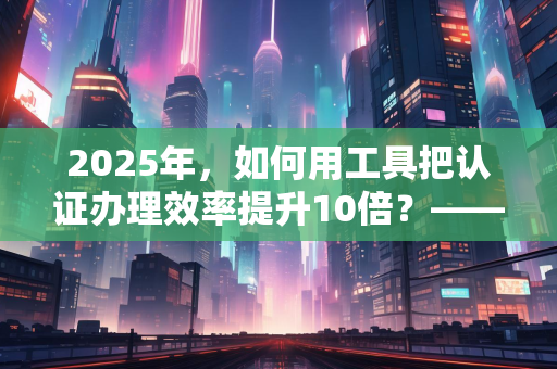 北京证书公司2025年移动端应用：从资质办理到职业发展的一站式服务体验
