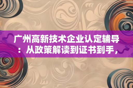 2025年政策红利：高新技术企业、专精特新等4类企业能领认证补贴，附申请全攻略