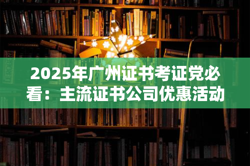 2025年北京证书公司优惠活动大盘点：省钱攻略+折扣信息全解析