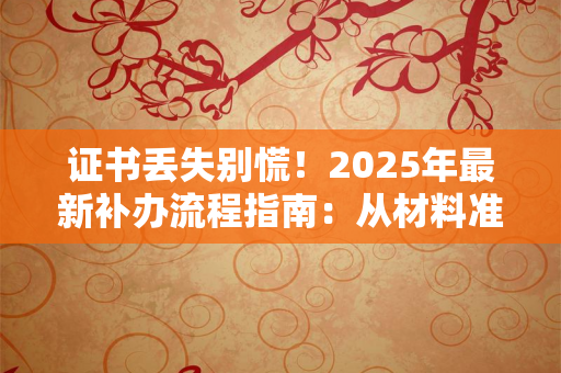 2025年证书丢失别慌！从确认性质到领证，超全补办流程+避坑指南